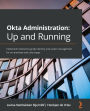 Okta Administration: Up and Running: Implement enterprise-grade identity and access management for on-premises and cloud apps