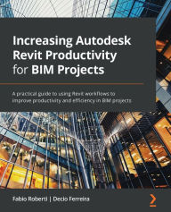 Title: Increasing Autodesk Revit Productivity for BIM Projects: A practical guide to using Revit workflows to improve productivity and efficiency in BIM projects, Author: Fabio Roberti
