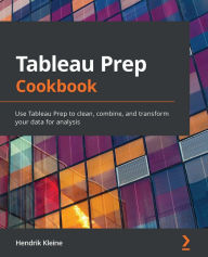 Title: Tableau Prep Cookbook: Use Tableau Prep to clean, combine, and transform your data for analysis, Author: Hendrik Kleine