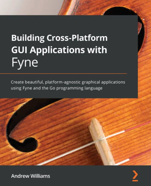 Building Cross-Platform GUI Applications with Fyne: Create beautiful, platform-agnostic graphical applications using Fyne and the Go programming language