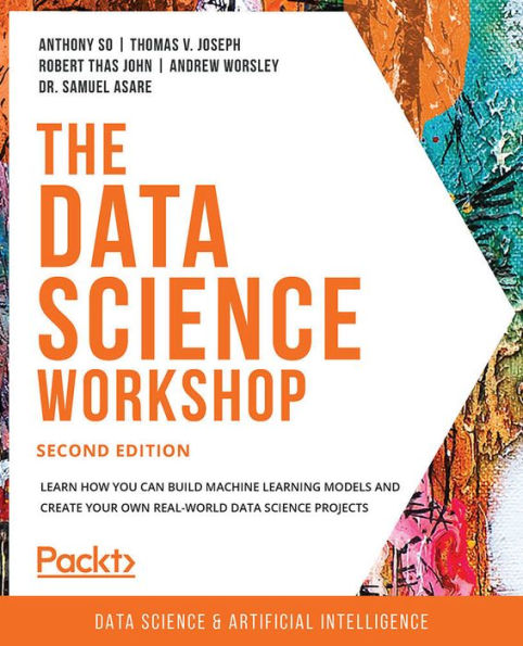 The data science Workshop - Second Edition: Learn how you can build machine learning models and create your own real-world projects