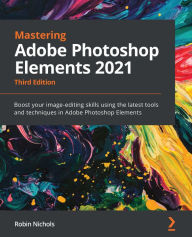 Title: Mastering Adobe Photoshop Elements 2021: Boost your image-editing skills using the latest tools and techniques in Adobe Photoshop Elements, Author: Robin Nichols