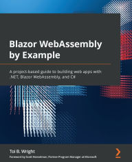 Title: Blazor WebAssembly by Example: A project-based guide to building web apps with .NET, Blazor WebAssembly, and C#, Author: Toi B Wright