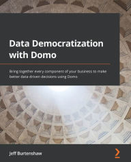 Title: Data Democratization with Domo: Bring together every component of your business to make better data-driven decisions using Domo, Author: Jeff Burtenshaw