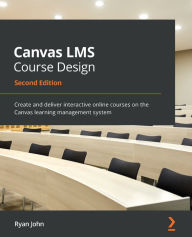 Title: Canvas LMS Course Design - Second Edition: Create and deliver interactive online courses on the Canvas learning management system, Author: Ryan John