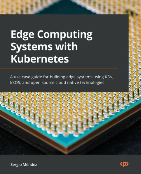 Edge Computing Systems with Kubernetes: A use-case guide for building edge systems using K3s, k3OS, and open source cloud-native technologies