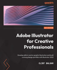 Title: Adobe Illustrator for Creative Professionals: Develop skills in vector graphic illustration and build a strong design portfolio with Illustrator 2022, Author: Clint Balsar