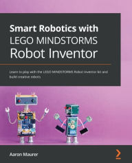 Title: Smart Robotics with LEGO MINDSTORMS Robot Inventor: Learn to play with the LEGO MINDSTORMS Robot Inventor kit and build creative robots, Author: Aaron Maurer