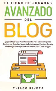 Title: El Libro de Jugadas Avanzado del Blog: Siga la Mejor Guía Para Principiantes Para Obtener Ingresos Pasivos con Blogs hoy! Aprenda Estrategias de Escritura Secreta, Marketing e Investigación Para Obtener Éxito Como Blogger!, Author: Thiago Rivera