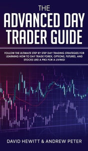 Title: The Advanced Day Trader Guide: Follow the Ultimate Step by Step Day Trading Strategies for Learning How to Day Trade Forex, Options, Futures, and Stocks like a Pro for a Living!, Author: David Hewitt