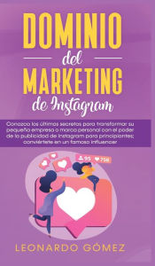 Title: Dominio del marketing de Instagram: Conozca los últimos secretos para transformar su pequeña empresa o marca personal con el poder de la publicidad de Instagram para principiantes; conviértete en un famoso influencer, Author: Leonardo Gómez