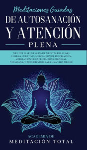 Title: Meditaciones Guiadas de Autosanación y Atención Plena: Múltiples Secuencias de Meditación como Chakra Curativo, Meditación de Respiración, Meditación de Exploración Corporal, Vipassana, Y Autohipnosis para una Vida Mejor!, Author: Academia de Meditación Total