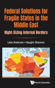 Title: Federal Solutions For Fragile States In The Middle East: Right-sizing Internal Borders, Author: Liam Anderson