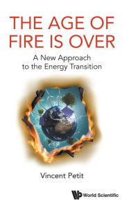Title: Age Of Fire Is Over, The: A New Approach To The Energy Transition, Author: Vincent Petit