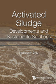 Title: ACTIVATED SLUDGE: DEVELOPMENTS AND SUSTAINABLE SOLUTIONS: Developments and Sustainable Solutions, Author: Nicholas F Gray
