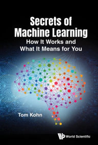 Title: SECRETS OF MACHINE LEARNING: How It Works and What It Means for You, Author: Tom Kohn