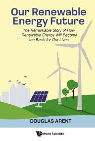 Title: Our Renewable Energy Future: The Remarkable Story Of How Renewable Energy Will Become The Basis For Our Lives, Author: Douglas Arent