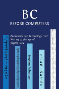 Title: B C, Before Computers: On Information Technology from Writing to the Age of Digital Data, Author: Stephen Robertson