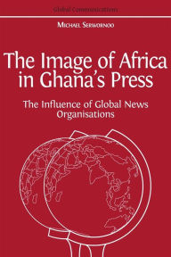 Title: The Image of Africa in Ghana's Press: The Influence of Global News Organisations, Author: Michael Serwornoo