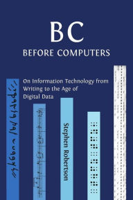 Title: B C, Before Computers: On Information Technology from Writing to the Age of Digital Data, Author: Stephen Robertson
