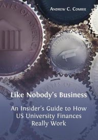 Title: Like Nobody's Business: An Insider's Guide to How US University Finances Really Work, Author: Andrew C. Comrie