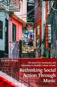 Title: Rethinking Social Action through Music: The Search for Coexistence and Citizenship in Medellín's Music Schools, Author: Geoffrey Baker