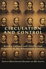 Title: Circulation and Control: Artistic Culture and Intellectual Property in the Nineteenth Century, Author: Marie-Stéphanie Delamaire