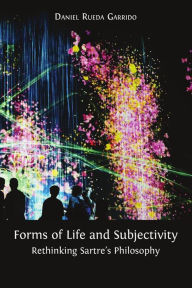 Title: Forms of Life and Subjectivity: Rethinking Sartre's Philosophy, Author: Daniel Rueda Garrido