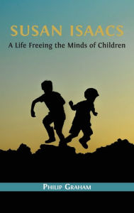 Title: Susan Isaacs: A Life Freeing the Minds of Children, Author: Philip Graham