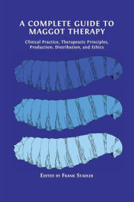 Title: A Complete Guide to Maggot Therapy: Clinical Practice, Therapeutic Principles, Production, Distribution, and Ethics, Author: Frank Stadler
