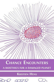 Title: Chance Encounters: A Bioethics for a Damaged Planet, Author: Kristien Hens