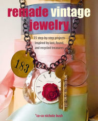 Title: Remade Vintage Jewelry: 35 step-by-step projects inspired by lost, found, and recycled treasures, Author: Co-co Nichole Bush