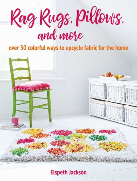 Rag Rugs, Pillows, and More: over 30 colorful ways to upcycle fabric for the home