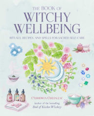 Title: The Book of Witchy Wellbeing: Rituals, recipes, and spells for sacred self-care, Author: Cerridwen Greenleaf