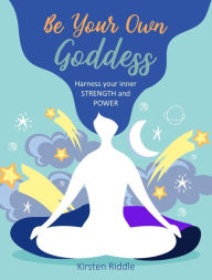 Title: Be Your Own Goddess: Harness your Inner Strength and Power, Author: Kirsten Riddle