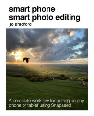 Title: Smart Phone Smart Photo Editing: A complete workflow for editing on any phone or tablet using Snapseed, Author: Jo Bradford