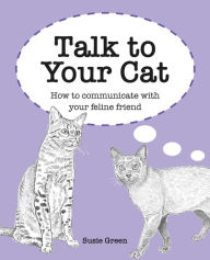 Title: Talk to Your Cat: How to communicate with your feline friend, Author: Susie Green