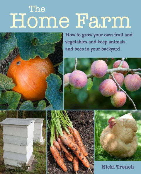 The Home Farm: How to grow your own fruit and vegetables and keep animals and bees in your backyard