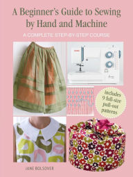 Title: A Beginner's Guide to Sewing by Hand and Machine: A complete step-by-step course, Author: Jane Bolsover