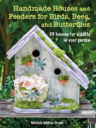 Title: Handmade Houses and Feeders for Birds, Bees, and Butterflies: 35 havens for wildlife in your garden, Author: Michele McKee-Orsini