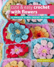 Title: Cute & Easy Crochet with Flowers: 35 fantastic floral crochet patterns, Author: Nicki Trench