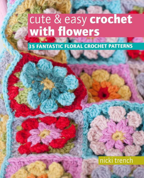 Cute & Easy Crochet with Flowers: 35 fantastic floral crochet patterns