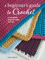 Title: A Beginner's Guide to Crochet: A complete step-by-step course, Author: Nicki Trench