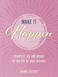 Title: Make it Happen: Manifest joy and peace in the life of your dreams, Author: Joanne Gregory