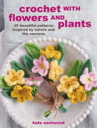 Title: Crochet with Flowers and Plants: 35 beautiful patterns inspired by nature and the seasons, Author: Kate Eastwood