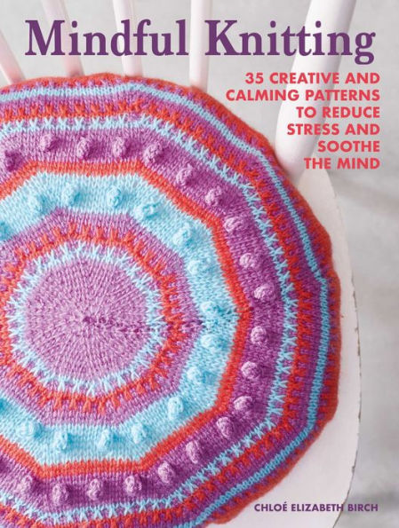 Mindful Knitting: 35 creative and calming patterns to reduce stress soothe the mind
