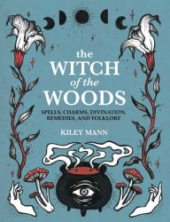 Free downloading books from google books The Witch of the Woods: Spells, Charms, Divination, Remedies, and Folklore by Kiley Mann, Kiley Mann