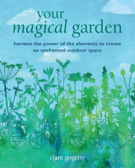 Title: Your Magical Garden: Harness the power of the elements to create an enchanted outdoor space, Author: Clare Gogerty