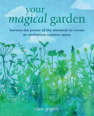 Title: Your Magical Garden: Harness the power of the elements to create an enchanted outdoor space, Author: Clare Gogerty
