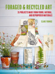 Title: Foraged and Recycled Art: 35 projects made from found, natural, and repurposed materials, Author: Clare Youngs